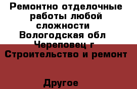 Ремонтно-отделочные работы любой сложности - Вологодская обл., Череповец г. Строительство и ремонт » Другое   